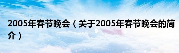 2005年春節(jié)晚會(huì)（關(guān)于2005年春節(jié)晚會(huì)的簡(jiǎn)介）