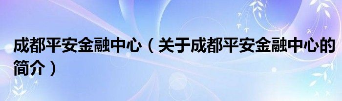 成都平安金融中心（關(guān)于成都平安金融中心的簡介）