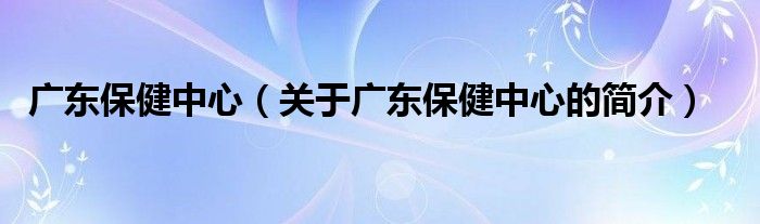 廣東保健中心（關(guān)于廣東保健中心的簡(jiǎn)介）