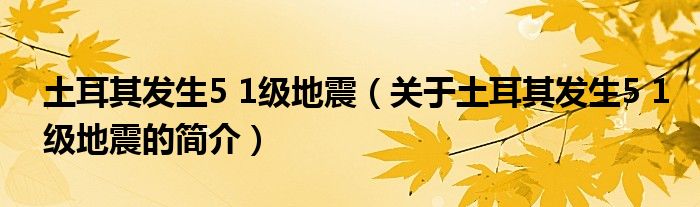 土耳其發(fā)生5 1級(jí)地震（關(guān)于土耳其發(fā)生5 1級(jí)地震的簡介）