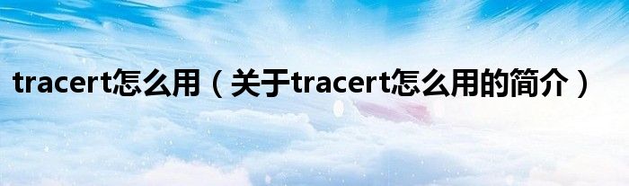 tracert怎么用（關(guān)于tracert怎么用的簡(jiǎn)介）