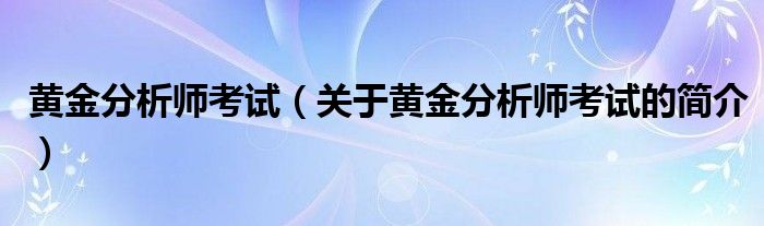 黃金分析師考試（關(guān)于黃金分析師考試的簡(jiǎn)介）