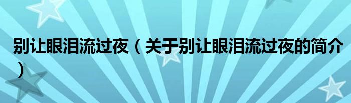 別讓眼淚流過夜（關(guān)于別讓眼淚流過夜的簡介）