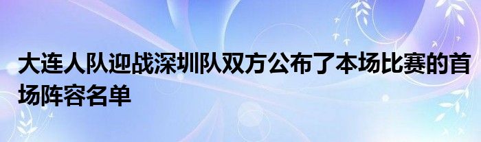 大連人隊(duì)迎戰(zhàn)深圳隊(duì)雙方公布了本場比賽的首場陣容名單