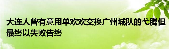 大連人曾有意用單歡歡交換廣州城隊的弋騰但最終以失敗告終