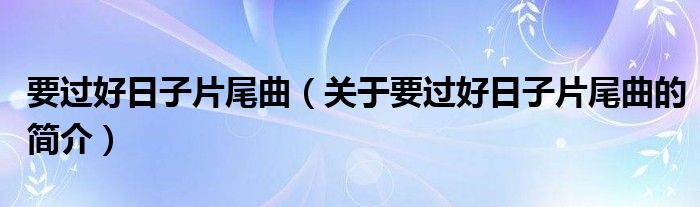 要過(guò)好日子片尾曲（關(guān)于要過(guò)好日子片尾曲的簡(jiǎn)介）