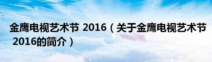 金鷹電視藝術(shù)節(jié) 2016（關于金鷹電視藝術(shù)節(jié) 2016的簡介）