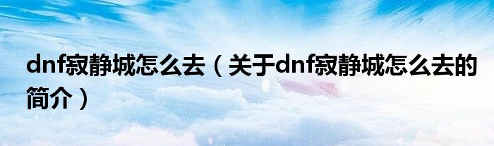 dnf寂靜城怎么去（關(guān)于dnf寂靜城怎么去的簡介）