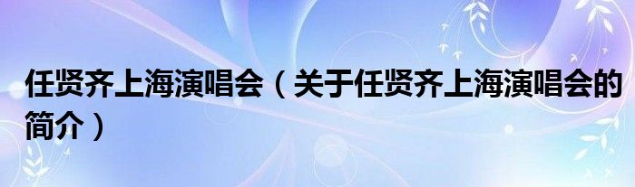 任賢齊上海演唱會（關于任賢齊上海演唱會的簡介）