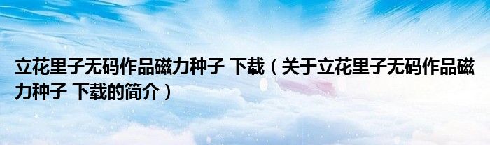 立花里子無(wú)碼作品磁力種子 下載（關(guān)于立花里子無(wú)碼作品磁力種子 下載的簡(jiǎn)介）