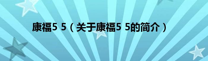 康福5 5（關(guān)于康福5 5的簡介）