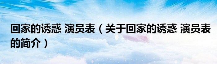 回家的誘惑 演員表（關(guān)于回家的誘惑 演員表的簡(jiǎn)介）