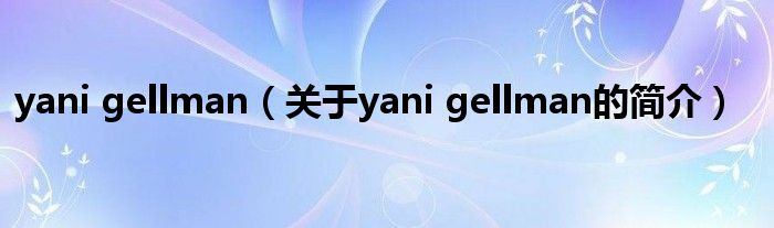 yani gellman（關(guān)于yani gellman的簡介）