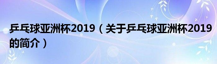 乒乓球亞洲杯2019（關于乒乓球亞洲杯2019的簡介）