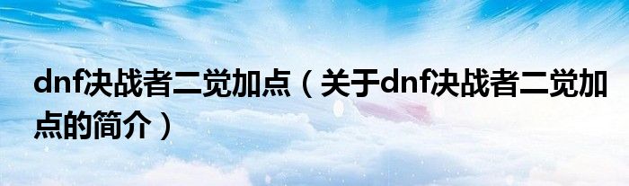 dnf決戰(zhàn)者二覺加點(diǎn)（關(guān)于dnf決戰(zhàn)者二覺加點(diǎn)的簡介）