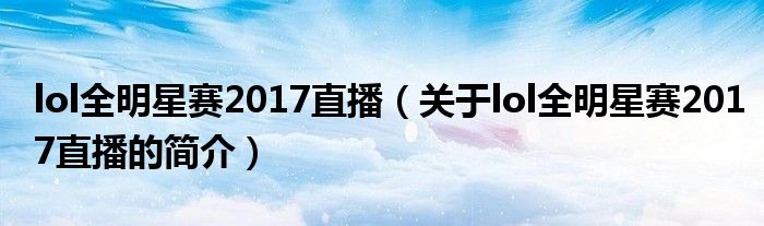 lol全明星賽2017直播（關(guān)于lol全明星賽2017直播的簡介）