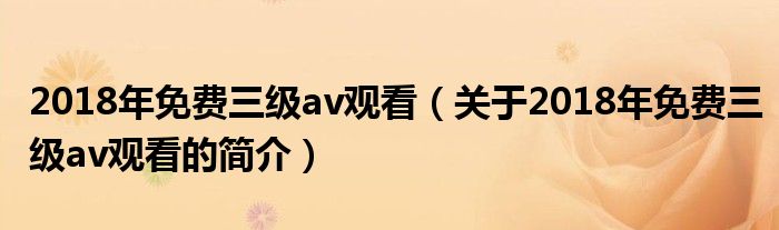 2018年免費(fèi)三級(jí)av觀看（關(guān)于2018年免費(fèi)三級(jí)av觀看的簡(jiǎn)介）