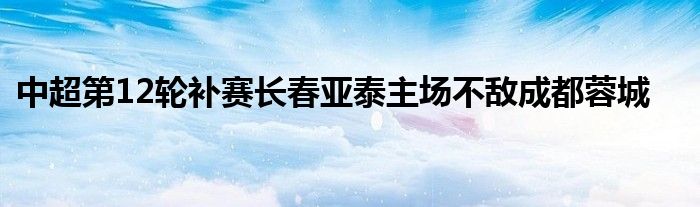 中超第12輪補(bǔ)賽長春亞泰主場不敵成都蓉城