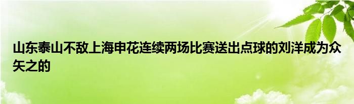 山東泰山不敵上海申花連續(xù)兩場比賽送出點(diǎn)球的劉洋成為眾矢之的