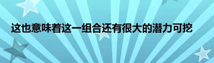 這也意味著這一組合還有很大的潛力可挖