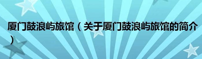 廈門鼓浪嶼旅館（關(guān)于廈門鼓浪嶼旅館的簡介）