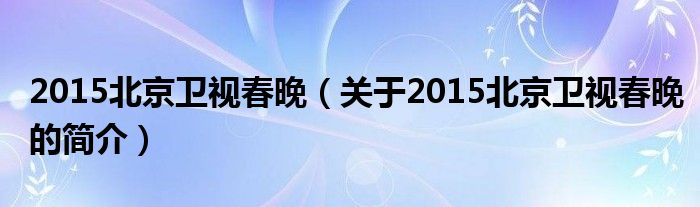 2015北京衛(wèi)視春晚（關(guān)于2015北京衛(wèi)視春晚的簡(jiǎn)介）