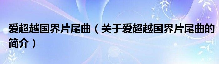 愛超越國界片尾曲（關(guān)于愛超越國界片尾曲的簡介）