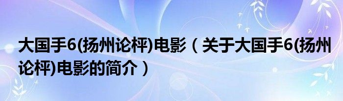 大國手6(揚州論枰)電影（關(guān)于大國手6(揚州論枰)電影的簡介）