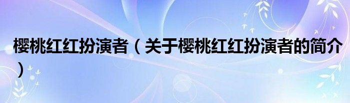 櫻桃紅紅扮演者（關(guān)于櫻桃紅紅扮演者的簡(jiǎn)介）