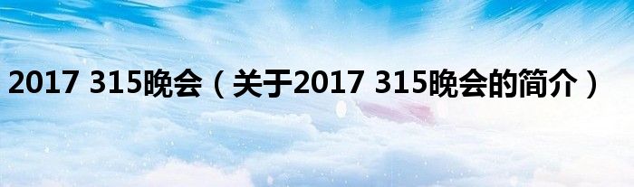 2017 315晚會(huì)（關(guān)于2017 315晚會(huì)的簡(jiǎn)介）