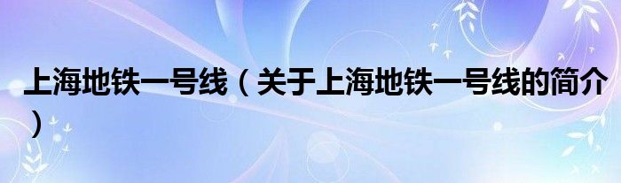 上海地鐵一號(hào)線（關(guān)于上海地鐵一號(hào)線的簡介）