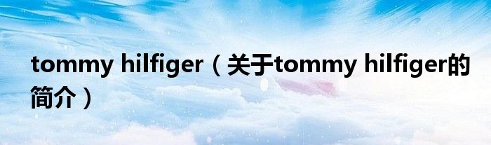 tommy hilfiger（關(guān)于tommy hilfiger的簡介）