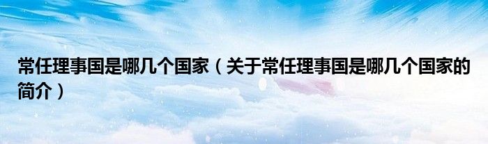 常任理事國(guó)是哪幾個(gè)國(guó)家（關(guān)于常任理事國(guó)是哪幾個(gè)國(guó)家的簡(jiǎn)介）