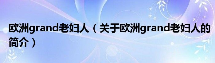 歐洲grand老婦人（關(guān)于歐洲grand老婦人的簡(jiǎn)介）