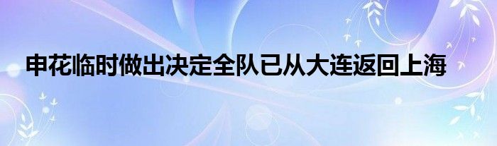 申花臨時(shí)做出決定全隊(duì)已從大連返回上海