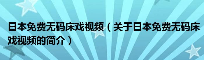 日本免費無碼床戲視頻（關(guān)于日本免費無碼床戲視頻的簡介）