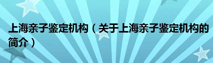 上海親子鑒定機構(gòu)（關(guān)于上海親子鑒定機構(gòu)的簡介）