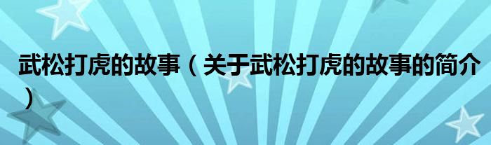 武松打虎的故事（關(guān)于武松打虎的故事的簡(jiǎn)介）