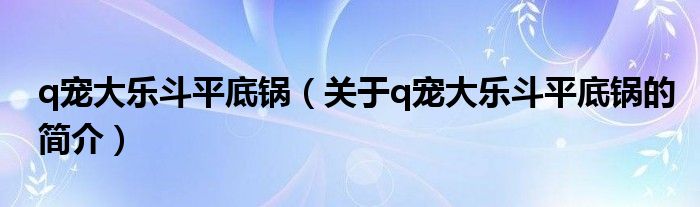 q寵大樂(lè)斗平底鍋（關(guān)于q寵大樂(lè)斗平底鍋的簡(jiǎn)介）