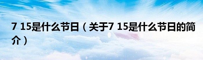 7 15是什么節(jié)日（關(guān)于7 15是什么節(jié)日的簡介）