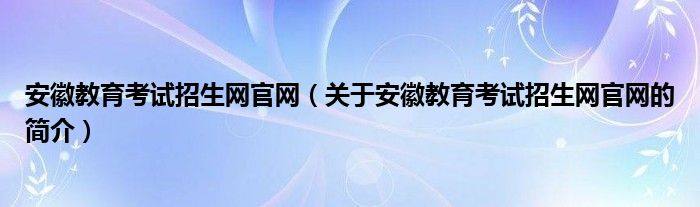 安徽教育考試招生網(wǎng)官網(wǎng)（關于安徽教育考試招生網(wǎng)官網(wǎng)的簡介）