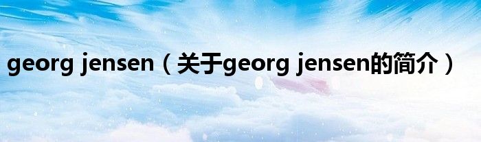 georg jensen（關(guān)于georg jensen的簡(jiǎn)介）