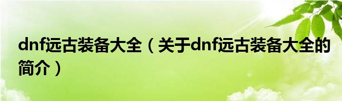 dnf遠(yuǎn)古裝備大全（關(guān)于dnf遠(yuǎn)古裝備大全的簡介）