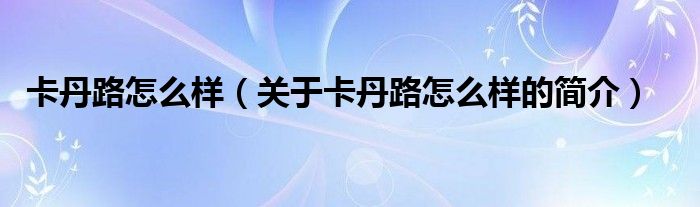 卡丹路怎么樣（關(guān)于卡丹路怎么樣的簡(jiǎn)介）