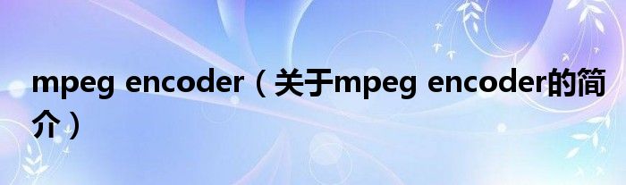 mpeg encoder（關(guān)于mpeg encoder的簡介）