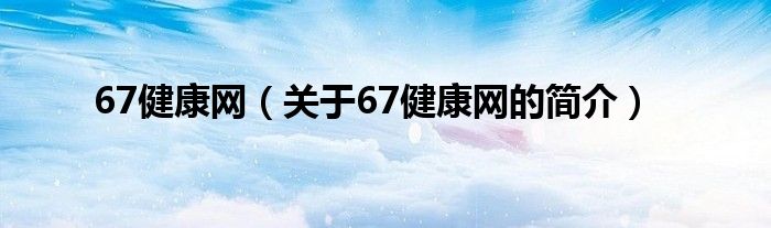 67健康網(wǎng)（關于67健康網(wǎng)的簡介）