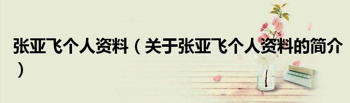 張亞飛個(gè)人資料（關(guān)于張亞飛個(gè)人資料的簡介）