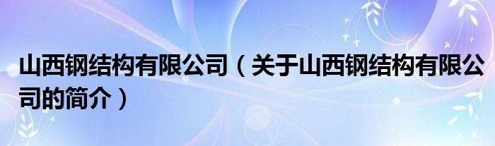 山西鋼結(jié)構(gòu)有限公司（關(guān)于山西鋼結(jié)構(gòu)有限公司的簡介）