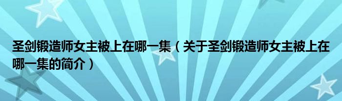 圣劍鍛造師女主被上在哪一集（關(guān)于圣劍鍛造師女主被上在哪一集的簡介）