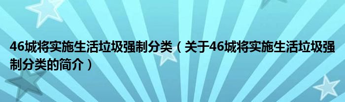 46城將實施生活垃圾強制分類（關(guān)于46城將實施生活垃圾強制分類的簡介）